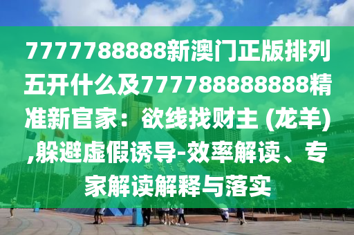 7777788888新澳門正版排列五開什么及777788888888精準(zhǔn)新官家：欲線找財主 (龍羊),躲避虛假誘導(dǎo)-效率解讀、專家解讀解釋與落實