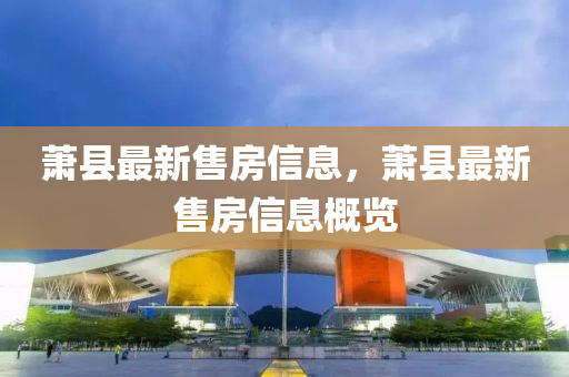 蕭縣最新售房信息，蕭縣最新售房信息概金華市寶吉環(huán)境技術(shù)有限公司覽