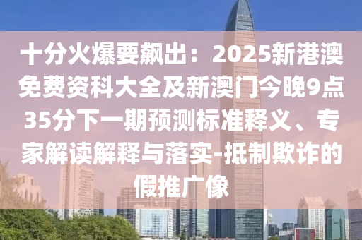 十分火爆要飆出：2025新港澳免費資科大全及新澳門今晚9點35分下一期預(yù)測標(biāo)準(zhǔn)釋義、專家解讀解釋與落實-抵制欺詐的假推廣像