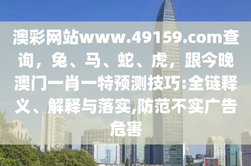 澳彩網(wǎng)站www.49159.соm查詢，兔、馬、蛇、虎，跟今晚澳門一肖一特預(yù)測技巧:全鏈釋義、解釋與落實,防范不實廣告危害