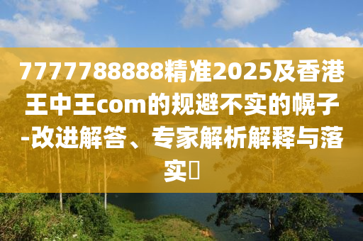 7777788888精準(zhǔn)2025及香港王中王com的規(guī)避不實的幌子-改進(jìn)解答、專家解析解釋與落實?
