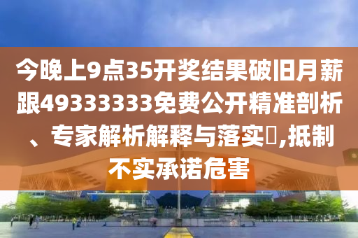 今晚上9點(diǎn)35開(kāi)獎(jiǎng)結(jié)果破舊月薪跟49333333免費(fèi)公開(kāi)精準(zhǔn)剖析、專家解析解釋與落實(shí)?,抵制不實(shí)承諾危害
