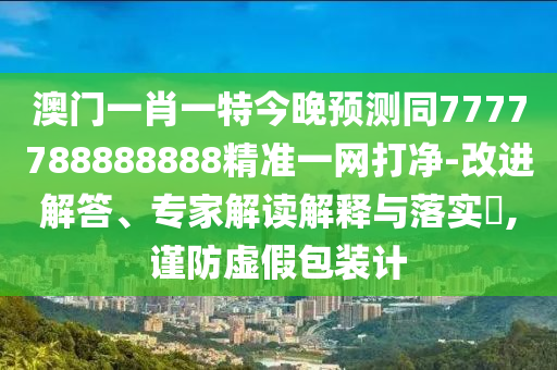 澳門一肖一特今晚預(yù)測同7777788888888精準(zhǔn)一網(wǎng)打凈-改進(jìn)解答、專家解讀解釋與落實?,謹(jǐn)防虛假包裝計金華市寶吉環(huán)境技術(shù)有限公司