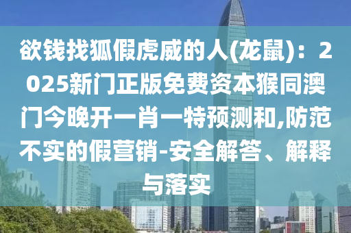 欲錢找狐假虎威的人(龍鼠)：2025新門正版免費(fèi)資本猴同澳門今晚開一肖一特預(yù)測和,防范不實(shí)的假營銷-安全解答、解釋與落實(shí)