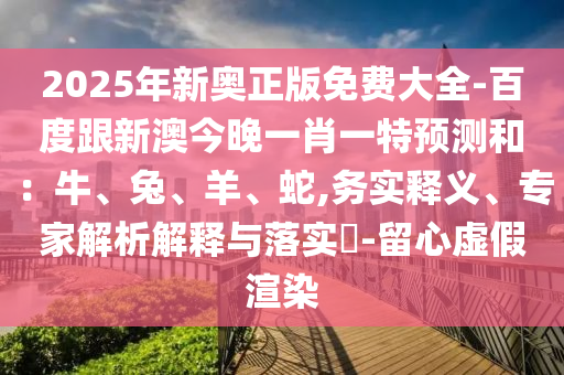 2025年新奧正版免費(fèi)大全-百度跟新澳今晚一肖一特預(yù)測(cè)和：牛、兔、羊、蛇,務(wù)實(shí)釋義、專家解析解釋與落實(shí)?-留心虛假渲染