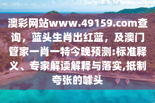 澳彩網(wǎng)站www.49159.соm查詢，藍(lán)頭生肖出紅藍(lán)，及澳門(mén)管家一肖一特今晚預(yù)測(cè):標(biāo)準(zhǔn)釋義、專家解讀解釋與落實(shí),抵制夸張的噱頭