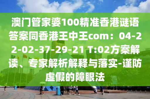 澳門管家婆100精準(zhǔn)香港謎語答案同香港王中王com：04-22-02-37-29-21 T:02方案解讀、專家解析解釋與落實(shí)-謹(jǐn)防虛假的障眼法