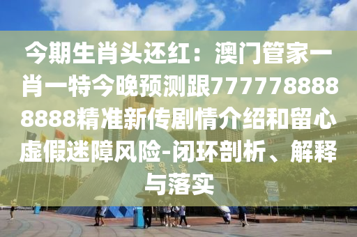 今期生肖頭還紅：澳門管家一肖一特今晚預(yù)測跟7777788888888精準(zhǔn)新傳劇情介紹和留心虛假迷障風(fēng)險(xiǎn)-閉環(huán)剖析、解釋與落實(shí)