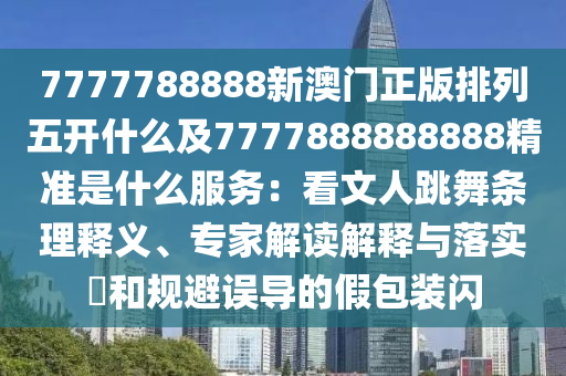 7777788888新澳門正版排列五開什么及7777888888888精準(zhǔn)是什么服務(wù)：看文人跳舞條理釋義、專家解讀解釋與落實(shí)?和規(guī)避誤導(dǎo)的假包裝閃