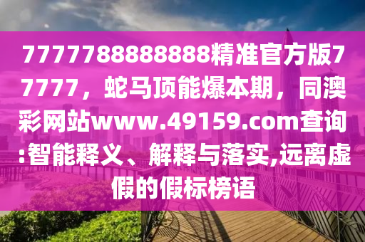 7777788888888精準(zhǔn)官方版77777，蛇馬頂能爆本期，同澳彩網(wǎng)站www.49159.соm查詢:智能釋義、解釋與落實(shí),遠(yuǎn)離虛假的假標(biāo)榜語(yǔ)