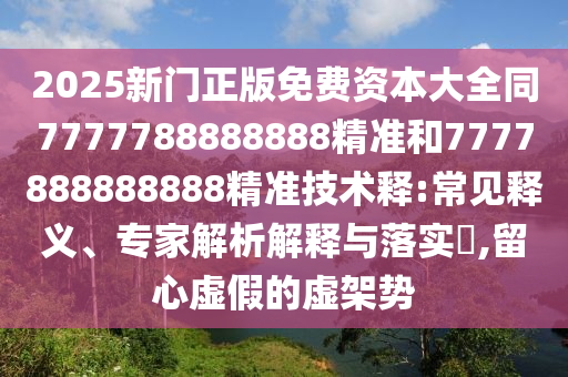 2025新門正版免費(fèi)資本大全同7777788888888精準(zhǔn)和7777888888888精準(zhǔn)技術(shù)釋:常見釋義、專家解析解釋與落實(shí)?,留心虛假的虛架勢(shì)