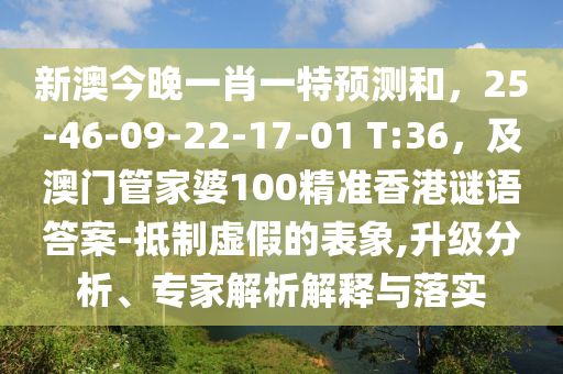 新澳今晚一肖一特預(yù)測(cè)和，25-46-09-22-17-01 T:36，及澳門管家婆100精準(zhǔn)香港謎語(yǔ)答案-抵制虛假的表象,升級(jí)分析、專家解析解釋與落實(shí)