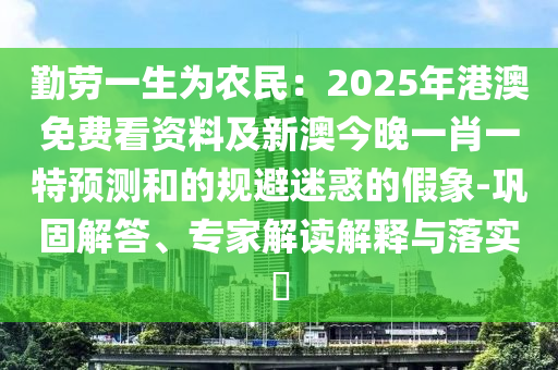 勤勞一生為農(nóng)民：2025年港澳免費看資料及新澳今晚一肖一特預(yù)測和的規(guī)避迷惑的假象-鞏固解答、專家解讀解釋與落實?