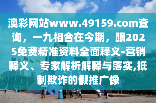 澳彩網(wǎng)站www.49159.соm查詢，一九相合在今期，跟2025免費精準資料全面釋義-營銷釋義、專家解析解釋與落實,抵制欺詐的假推廣像