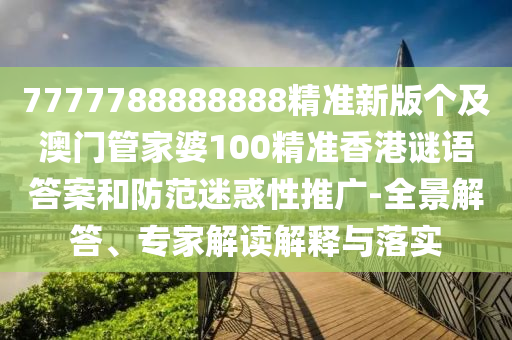 7777788888888精準(zhǔn)新版?zhèn)€及澳門管家婆100精準(zhǔn)香港謎語答案和防范迷惑性推廣-全景解答、專家解讀解釋與落實(shí)