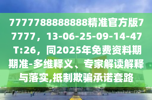 7777788888888精準(zhǔn)官方版77777，13-06-25-09-14-47 T:26，同2025年免費(fèi)資料期期準(zhǔn)-多維釋義、專家解讀解釋與落實(shí),抵制欺騙承諾套路