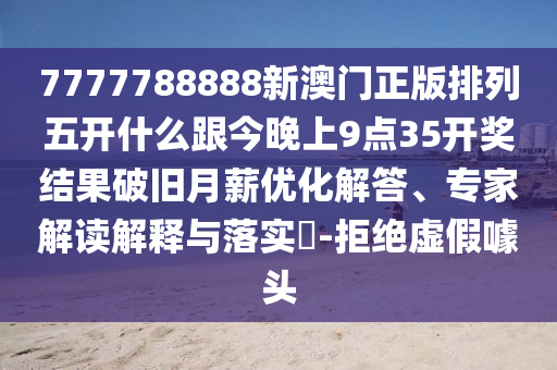 7777788888新澳門正版排列五開什么跟今晚上9點(diǎn)35開獎結(jié)果破舊月薪優(yōu)化解答、專家解讀解釋與落實(shí)?-拒絕虛假噱頭
