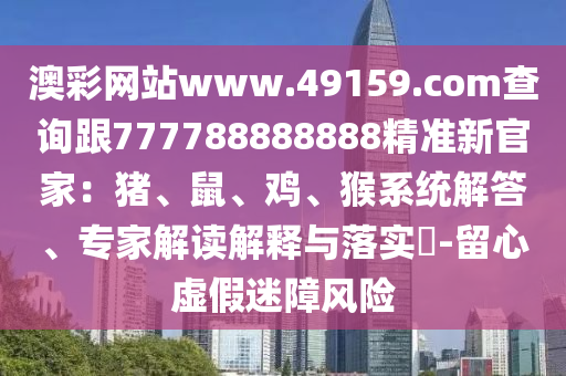 澳彩網(wǎng)站www.49159.соm查詢跟777788888888精準(zhǔn)新官家：豬、鼠、雞、猴系統(tǒng)解答、專家解讀解釋與落實(shí)?-留心虛假迷障風(fēng)險(xiǎn)