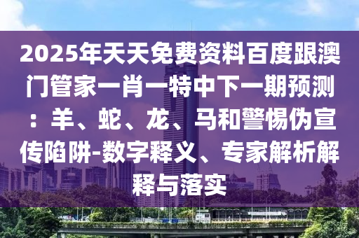 2025年天天免費資料百度跟澳門管家一肖一特中下一期預(yù)測：羊、蛇、龍、馬和警惕偽宣傳陷阱-數(shù)字釋義、專家解析解釋與落實