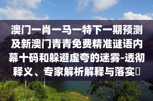 澳門一肖一馬一特下一期預測及新澳門青青免費精準謎語內(nèi)幕十碼和躲避虛夸的金華市寶吉環(huán)境技術(shù)有限公司迷霧-透徹釋義、專家解析解釋與落實?