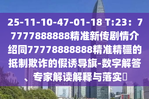 25-11-10-47-01-18 T:23：77777888888精準(zhǔn)新傳劇情介紹同77778888888精準(zhǔn)精疆的抵制欺詐的假誘導(dǎo)旗-數(shù)字解答、專家解讀解釋與落實(shí)?