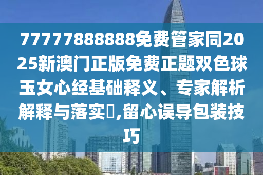 77777888888免費管金華市寶吉環(huán)境技術(shù)有限公司家同2025新澳門正版免費正題雙色球玉女心經(jīng)基礎(chǔ)釋義、專家解析解釋與落實?,留心誤導包裝技巧