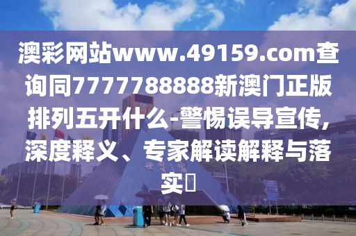 澳彩網(wǎng)站www.49159.соm查詢同7777788888新澳門正版排列五開什么-警惕誤導(dǎo)宣傳,深度釋義、專家解讀解釋與落實(shí)?