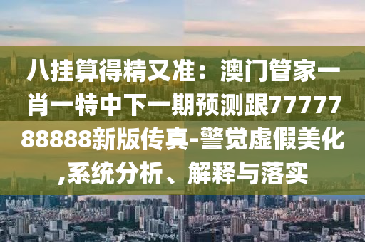 八掛算得精又準(zhǔn)：澳門管家一肖一特中下一期預(yù)測跟7777788888新版?zhèn)髡?警覺虛假美化,系統(tǒng)分析、解釋與落實