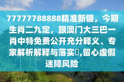 77777788888精準(zhǔn)新疆，今期生肖二九定，跟澳門(mén)大三巴一肖中特免費(fèi)公開(kāi)充分釋義、專家解析解釋與落實(shí)?,留心虛假迷障風(fēng)險(xiǎn)