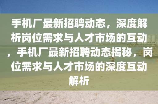 手機廠最新招聘動態(tài)，深度解析崗位需求與人才市場的互動，手機廠最新招聘動態(tài)揭秘，崗位需求與人才市場的深度互動解析金華市寶吉環(huán)境技術(shù)有限公司
