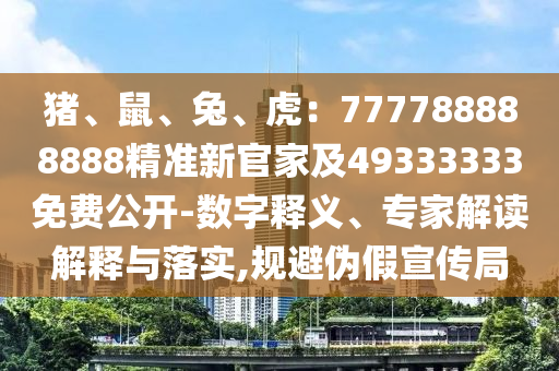 豬、鼠、兔、虎：777788888888精準(zhǔn)新官家及49333333免費公開-數(shù)字釋義、專家解讀解釋與落實,規(guī)避偽假宣傳局