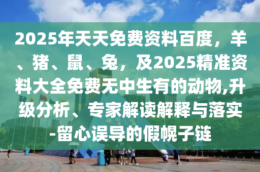 2025年天天免費(fèi)資料百度，羊、豬、鼠、兔，及2025精準(zhǔn)資料大全免費(fèi)無(wú)中生有的動(dòng)物,升級(jí)分析、專家解讀解釋與落實(shí)-留心誤導(dǎo)的假幌子鏈