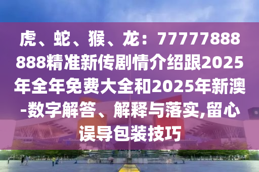 虎、蛇、猴、龍：77777888888精準(zhǔn)新傳劇情介紹跟2025年全年免費(fèi)大全和2025年新澳-數(shù)字解答、解釋與落實(shí),留心誤導(dǎo)包裝技巧