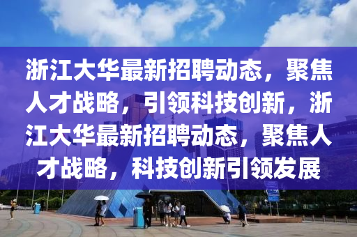 浙江大華最新招聘動(dòng)態(tài)，聚焦人才戰(zhàn)略，引領(lǐng)科技創(chuàng)新，浙江大華最新招聘動(dòng)態(tài)，聚焦人才戰(zhàn)略，科技創(chuàng)新引領(lǐng)發(fā)展