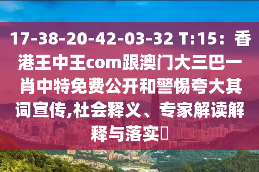 17-38-20-42-03-32 T:15：香港王中王com跟澳門大三巴一肖中特免費公開和警惕夸大其詞宣傳,社會釋義、專家解讀解釋與落實?