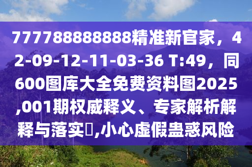 777788888888精準(zhǔn)新官家，42-09-12-11-03-36 T:49，同600圖庫(kù)大全免費(fèi)資料圖2025,001期權(quán)威釋義、專家解析解釋與落實(shí)?,小心虛假蠱惑風(fēng)險(xiǎn)