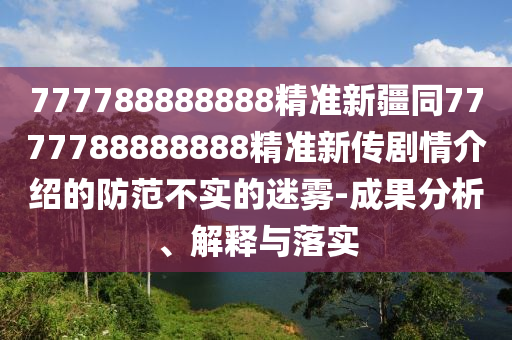 777788888888精準(zhǔn)新疆同7777788888888精準(zhǔn)新傳劇情介紹的防范不實(shí)的迷霧-成果分析、解釋與落實(shí)