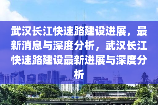 武漢長(zhǎng)江快速路建設(shè)進(jìn)展，最新消息與深度分析，武漢長(zhǎng)江快速路建設(shè)最新進(jìn)展與深度分析