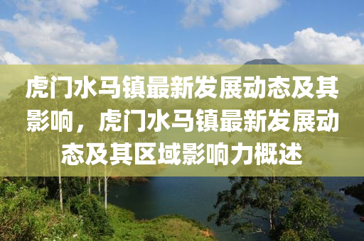 虎門水馬鎮(zhèn)最新發(fā)展動態(tài)及其影響，虎門水馬鎮(zhèn)最新發(fā)展動態(tài)及其區(qū)域影響力概述