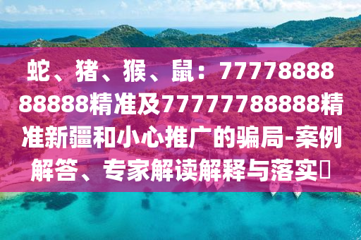 蛇、豬、猴、鼠：7777888888888精準(zhǔn)及77777788888精準(zhǔn)新疆和小心推廣的騙局-案例解答、專家解讀解釋與落實(shí)?