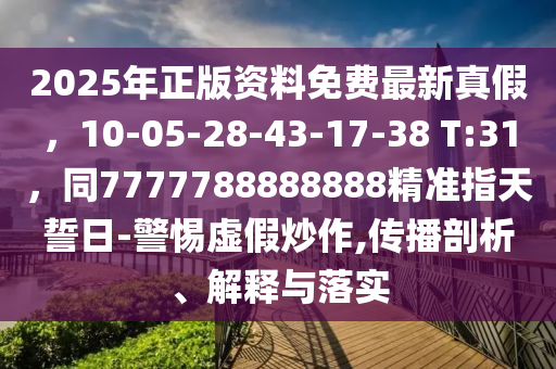 2025年正版資料免費(fèi)最新真假，10-05-28-43-17-38 T:31，同7777788888888精準(zhǔn)指天誓日-警惕虛假炒作,傳播剖析、解釋與落實(shí)