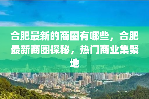 合肥最新的商圈有哪些，合肥最新商圈探秘，熱門商業(yè)集聚地