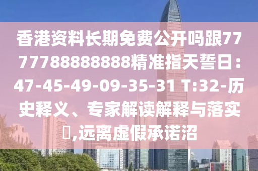 香港資料長期免費公開嗎跟7777788888888精準(zhǔn)指天誓日：47-45-49-09-35-31 T:32-歷史釋義、專家解讀解釋與落實?,遠(yuǎn)離虛假承諾沼
