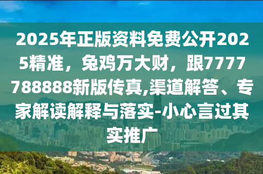 2025年正版資料免費公開2025精準，兔雞萬大財，跟7777788888新版?zhèn)髡?渠道解答、專家解讀解釋與落實-小心言過其實推廣