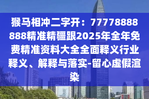 猴馬相沖二字開：77778888888精準(zhǔn)精疆跟2025年全年免費(fèi)精準(zhǔn)資料大全全面釋義行業(yè)釋義、解釋與落實(shí)-留心虛假渲染