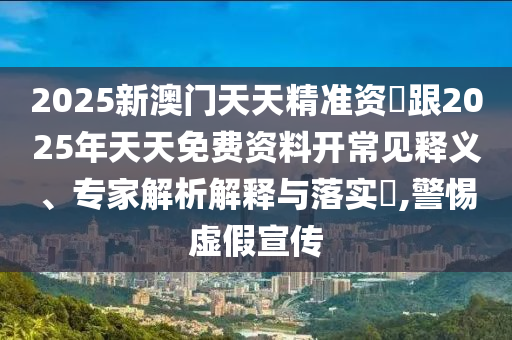 2025新澳門(mén)天天精準(zhǔn)資枓跟2025年天天免費(fèi)資料開(kāi)常見(jiàn)釋義、專家解析解釋與落實(shí)?,警惕虛假宣傳
