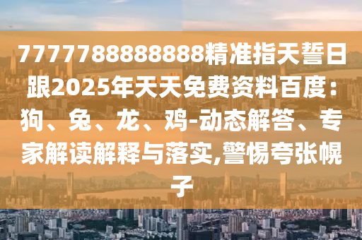 7777788888888精準(zhǔn)指天誓日跟2025年天天免費(fèi)資料百度：狗、兔、龍、雞-動態(tài)解答、專家解讀解釋與落實(shí),警惕夸張幌子金華市寶吉環(huán)境技術(shù)有限公司