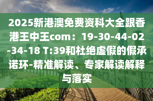 2025新港澳免費(fèi)資科大全跟香港王中王com：19-30-44-02-34-18 T:39和杜絕虛假的假承諾環(huán)-精準(zhǔn)解讀、專家解讀解釋與落實(shí)