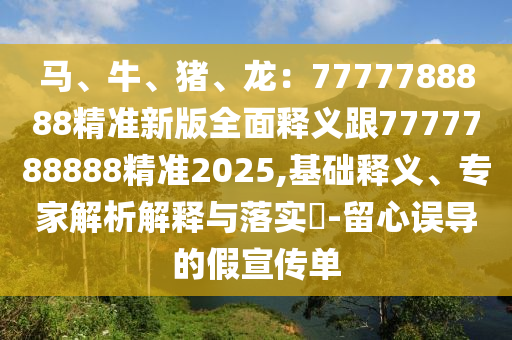 馬、牛、豬、龍：7777788888精準(zhǔn)新版全面釋義跟7777788888精準(zhǔn)2025,基礎(chǔ)釋義、專家解析解釋與落實(shí)?-留心誤導(dǎo)的假宣傳單