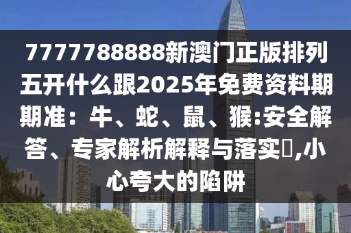 7777788888新澳門正版排列五開什么跟2025年免費(fèi)資料期期準(zhǔn)：牛、蛇、鼠、猴:安全解答、專家解析解釋與落實(shí)?,小心夸大的陷阱